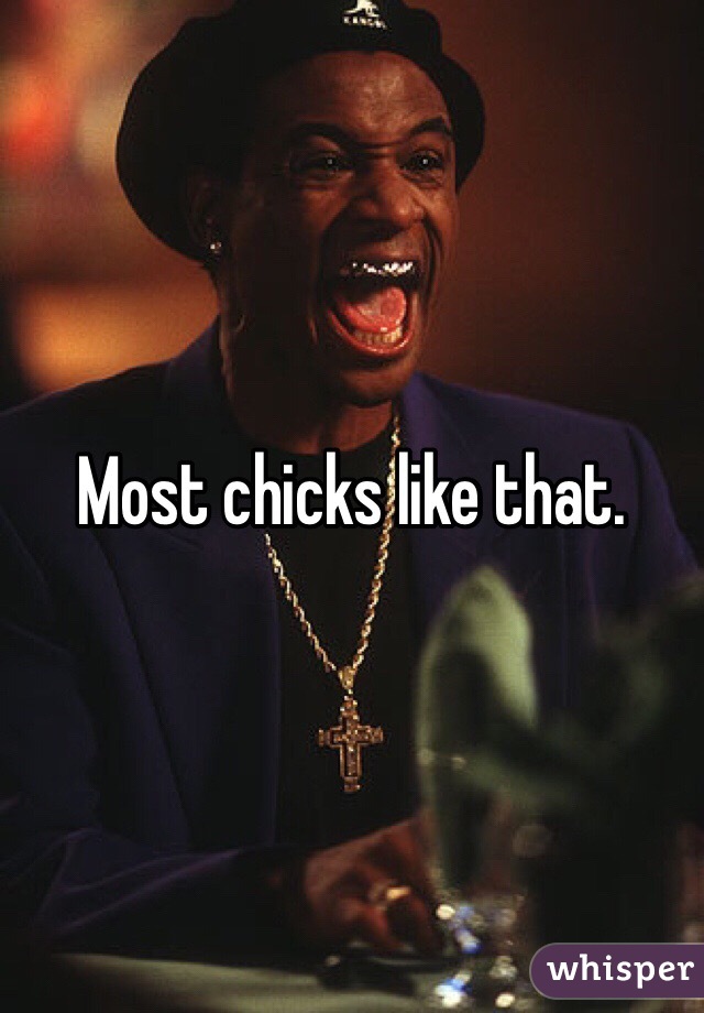 Most chicks like that. 