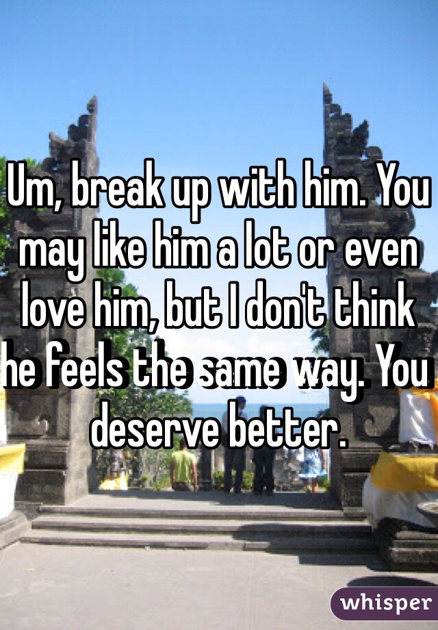 Um, break up with him. You may like him a lot or even love him, but I don't think he feels the same way. You deserve better. 