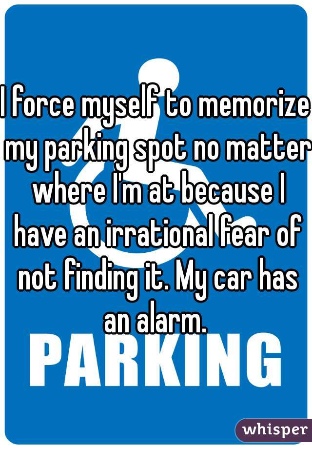 I force myself to memorize my parking spot no matter where I'm at because I have an irrational fear of not finding it. My car has an alarm. 