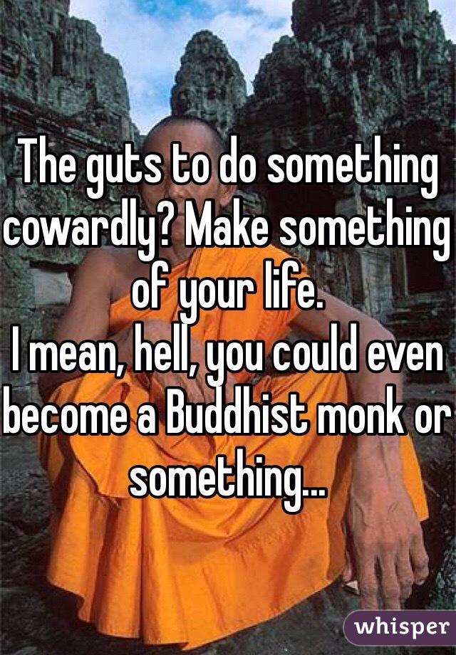 The guts to do something cowardly? Make something of your life.
I mean, hell, you could even become a Buddhist monk or something...