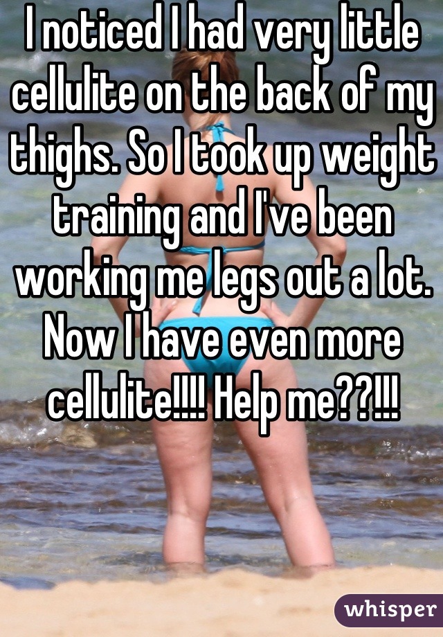 I noticed I had very little cellulite on the back of my thighs. So I took up weight training and I've been working me legs out a lot. Now I have even more cellulite!!!! Help me??!!!