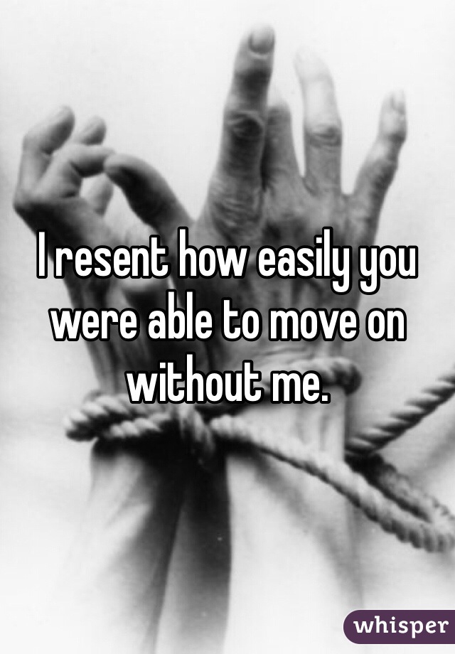 I resent how easily you were able to move on without me.