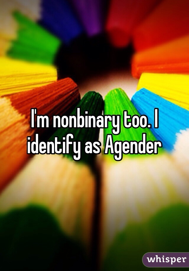 I'm nonbinary too. I identify as Agender  