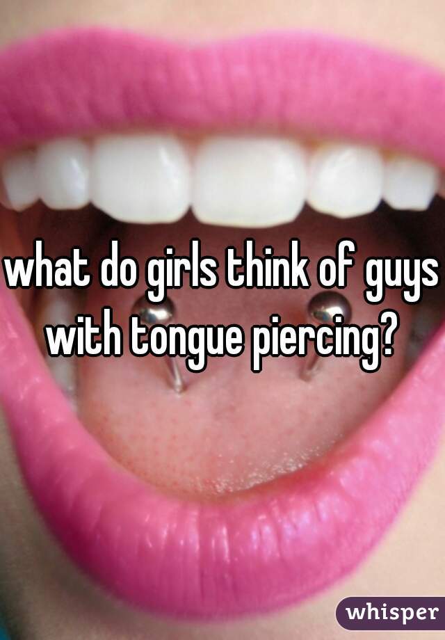what do girls think of guys with tongue piercing? 