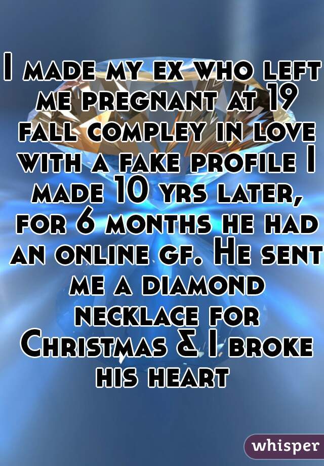 I made my ex who left me pregnant at 19 fall compley in love with a fake profile I made 10 yrs later, for 6 months he had an online gf. He sent me a diamond necklace for Christmas & I broke his heart 