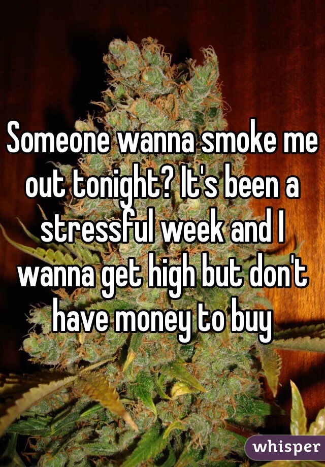 Someone wanna smoke me out tonight? It's been a stressful week and I wanna get high but don't have money to buy