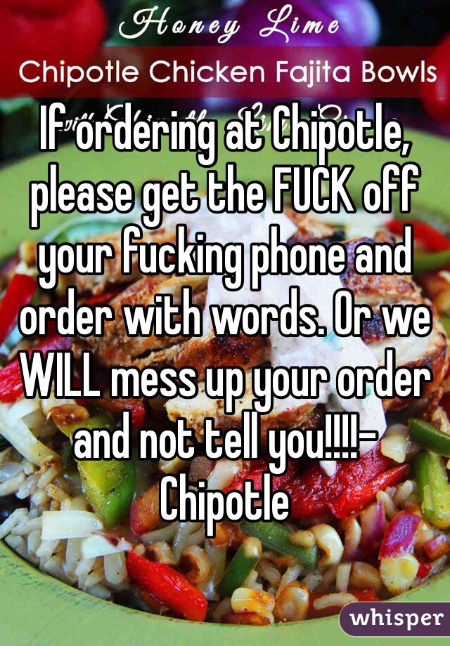 If ordering at Chipotle, please get the FUCK off your fucking phone and order with words. Or we WILL mess up your order and not tell you!!!!- Chipotle 