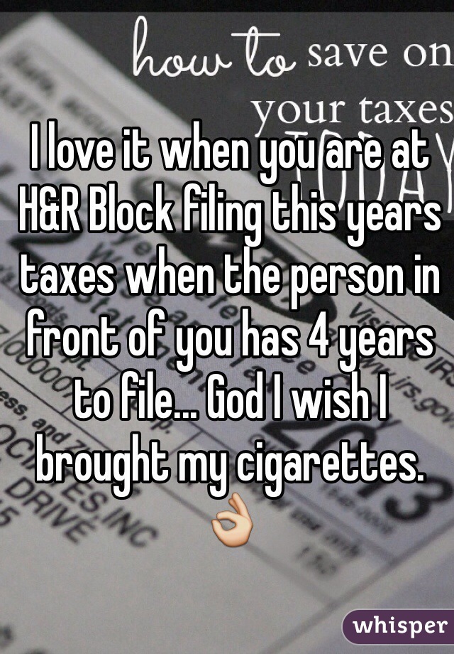 I love it when you are at H&R Block filing this years taxes when the person in front of you has 4 years to file... God I wish I brought my cigarettes. 👌