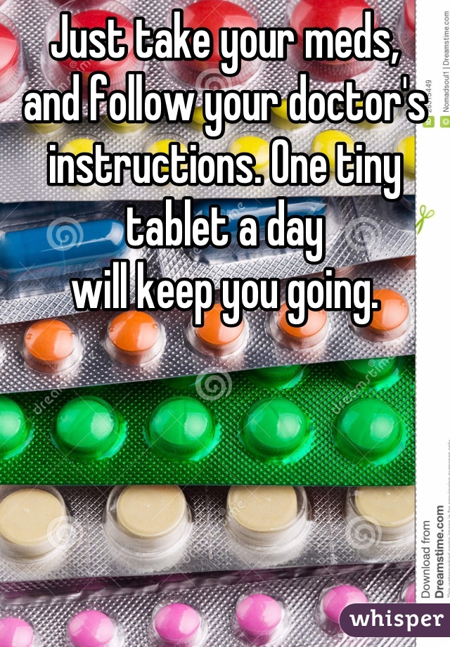Just take your meds, 
and follow your doctor's
instructions. One tiny tablet a day
will keep you going.