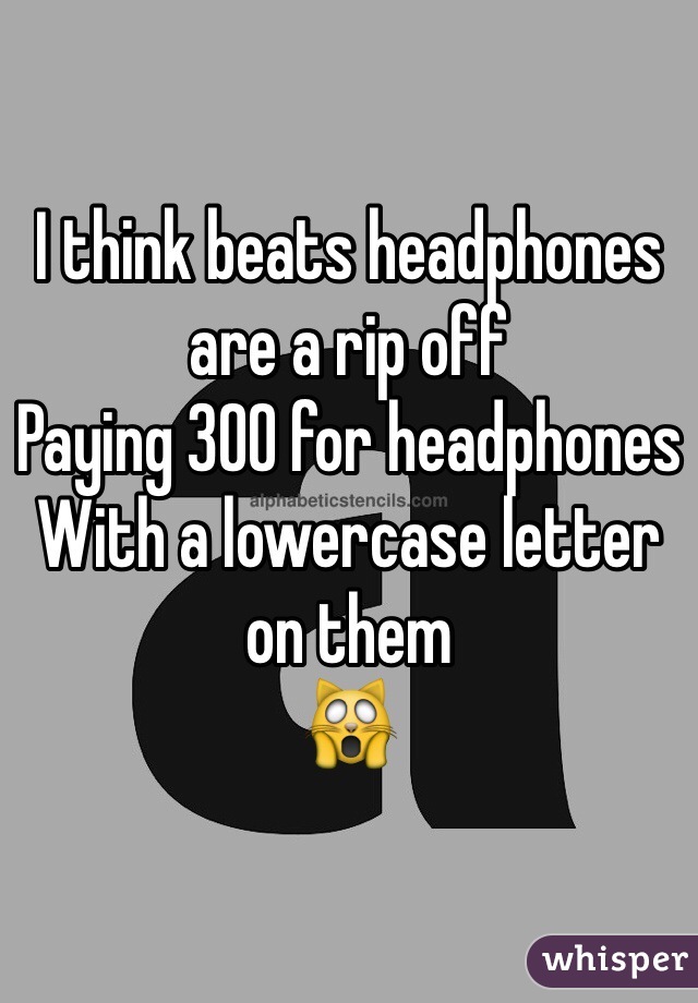 I think beats headphones are a rip off
Paying 300 for headphones
With a lowercase letter on them
🙀