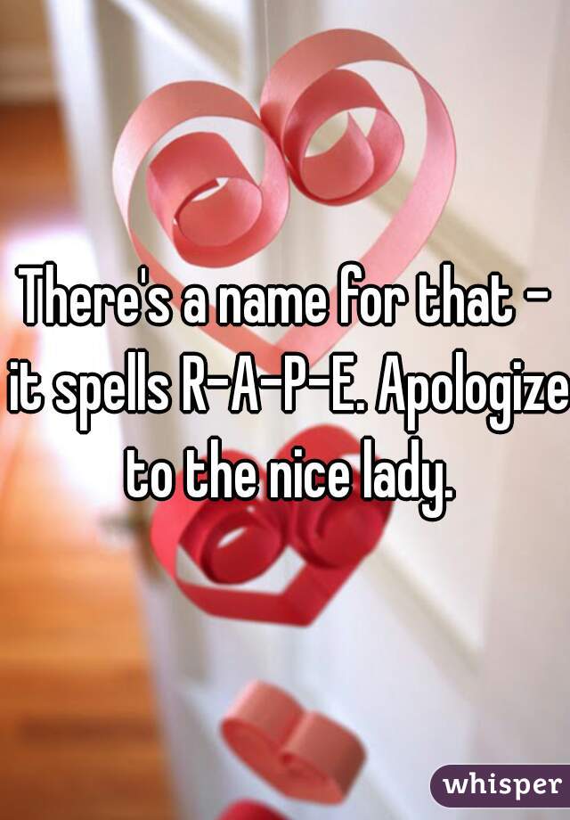 There's a name for that - it spells R-A-P-E. Apologize to the nice lady.