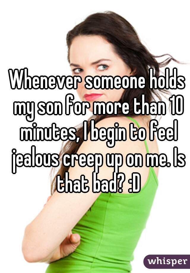 Whenever someone holds my son for more than 10 minutes, I begin to feel jealous creep up on me. Is that bad? :D