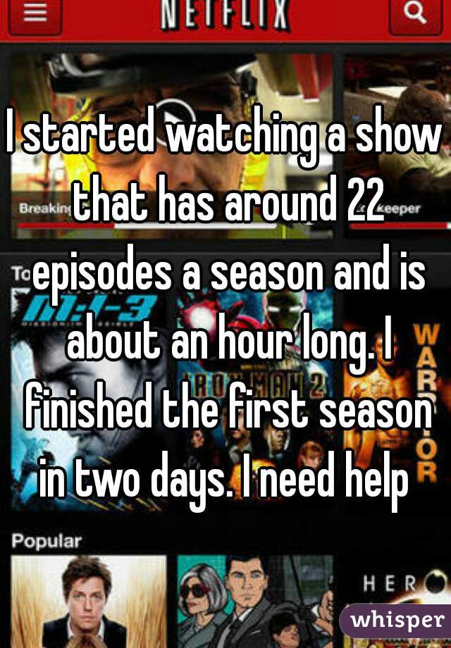 I started watching a show that has around 22 episodes a season and is about an hour long. I finished the first season in two days. I need help 