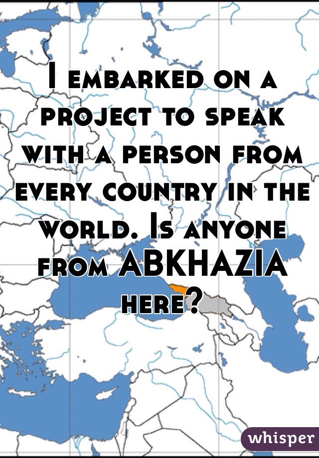 I embarked on a project to speak  with a person from every country in the world. Is anyone from ABKHAZIA here?
