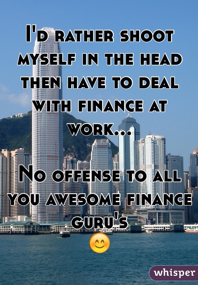 I'd rather shoot myself in the head then have to deal with finance at work…

No offense to all you awesome finance guru's
😊