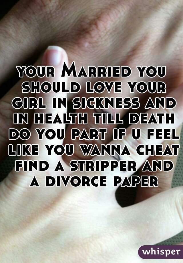 your Married you should love your girl in sickness and in health till death do you part if u feel like you wanna cheat find a stripper and a divorce paper
