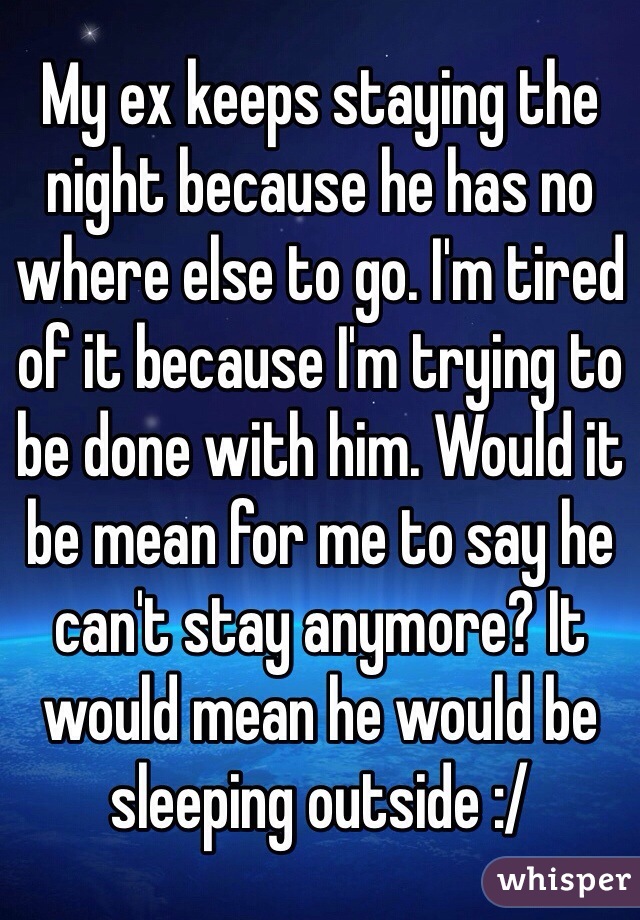 My ex keeps staying the night because he has no where else to go. I'm tired of it because I'm trying to be done with him. Would it be mean for me to say he can't stay anymore? It would mean he would be sleeping outside :/