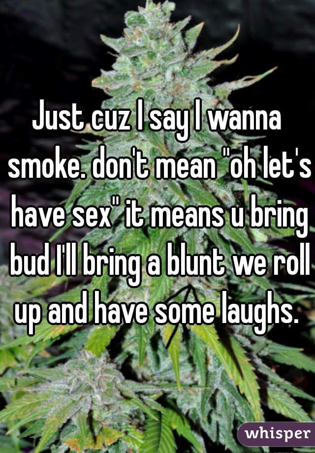 Just cuz I say I wanna smoke. don't mean "oh let's have sex" it means u bring bud I'll bring a blunt we roll up and have some laughs. 