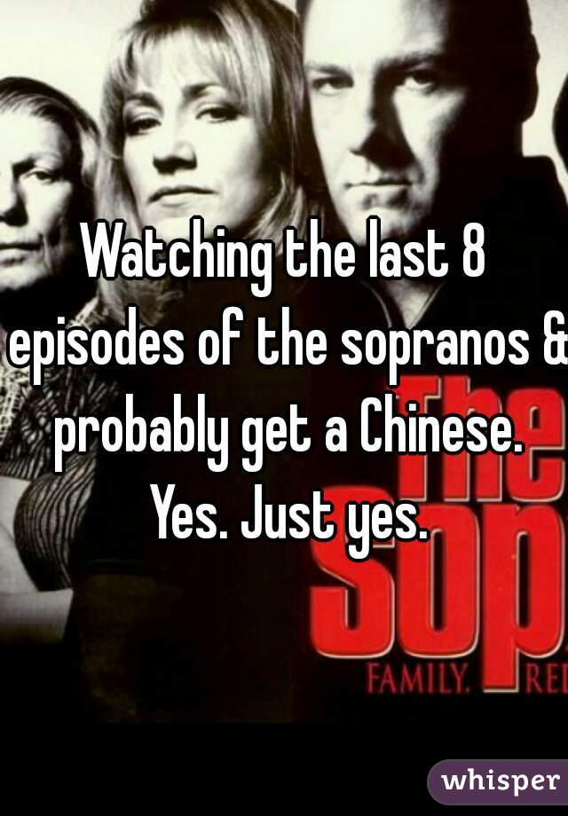 Watching the last 8 episodes of the sopranos & probably get a Chinese. Yes. Just yes.