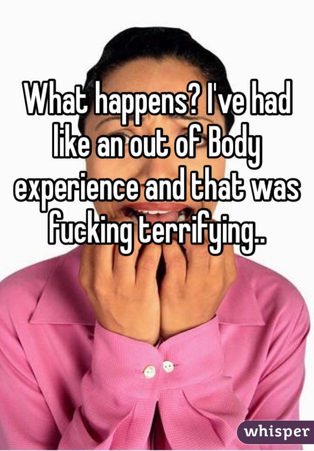 What happens? I've had like an out of Body experience and that was fucking terrifying..