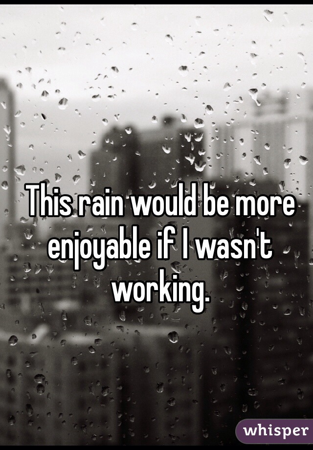 This rain would be more enjoyable if I wasn't working. 