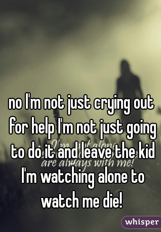 no I'm not just crying out for help I'm not just going to do it and leave the kid I'm watching alone to watch me die! 