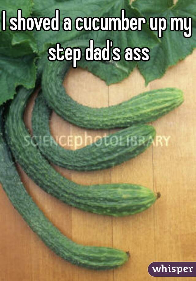 I shoved a cucumber up my step dad's ass