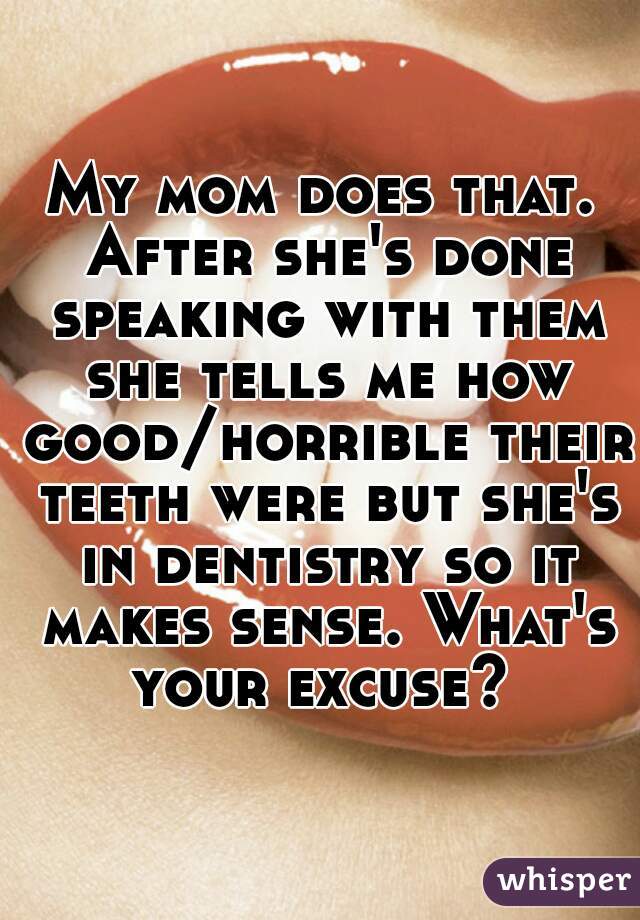 My mom does that. After she's done speaking with them she tells me how good/horrible their teeth were but she's in dentistry so it makes sense. What's your excuse? 