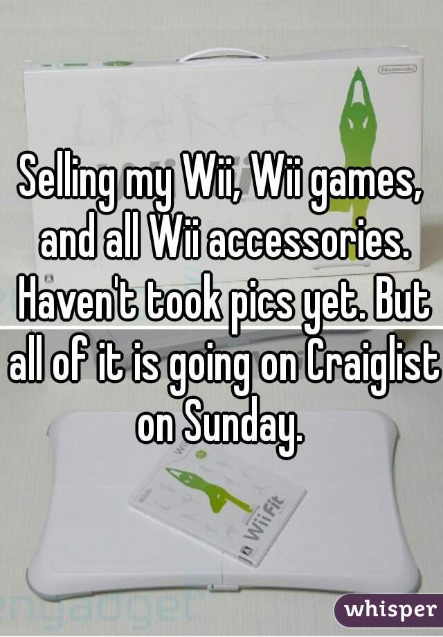 Selling my Wii, Wii games, and all Wii accessories. Haven't took pics yet. But all of it is going on Craiglist on Sunday. 