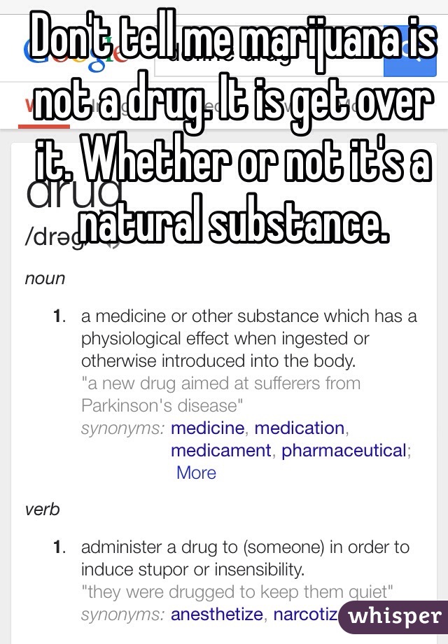 Don't tell me marijuana is not a drug. It is get over it. Whether or not it's a natural substance.