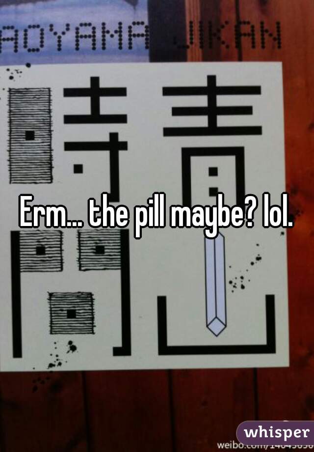 Erm... the pill maybe? lol.