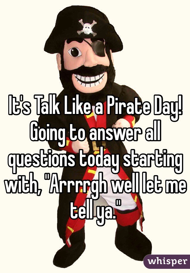 It's Talk Like a Pirate Day! Going to answer all questions today starting with, "Arrrrgh well let me tell ya."