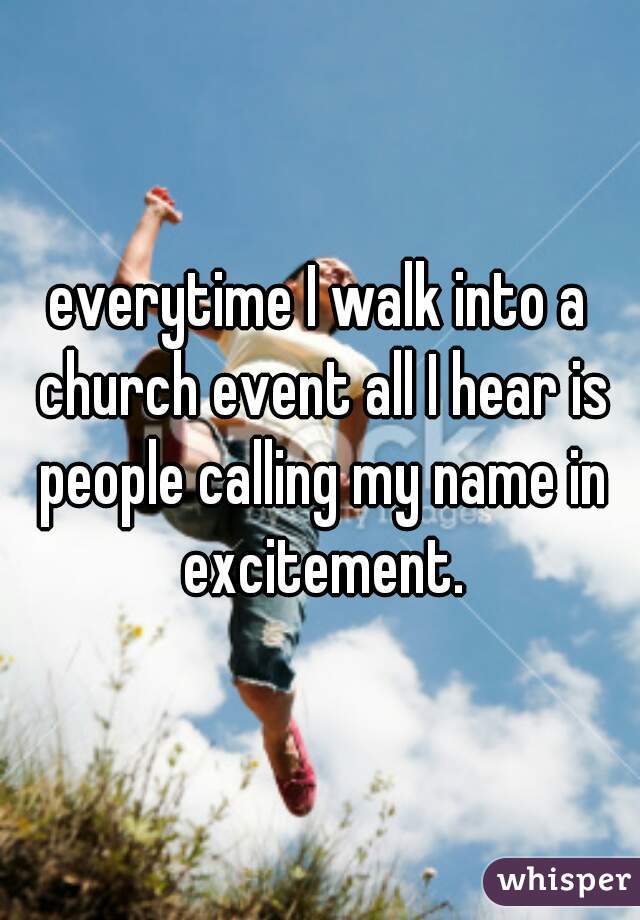 everytime I walk into a church event all I hear is people calling my name in excitement.