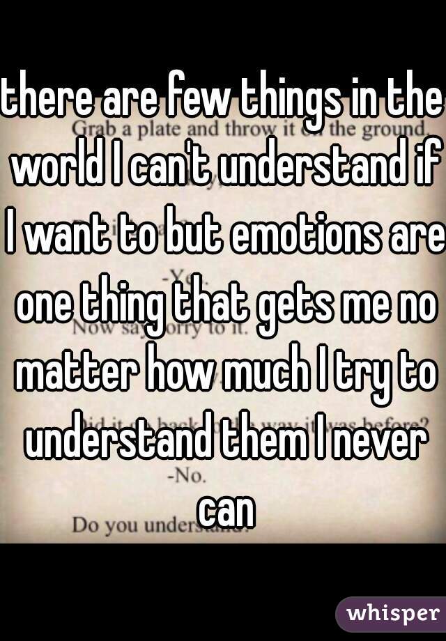 there are few things in the world I can't understand if I want to but emotions are one thing that gets me no matter how much I try to understand them I never can