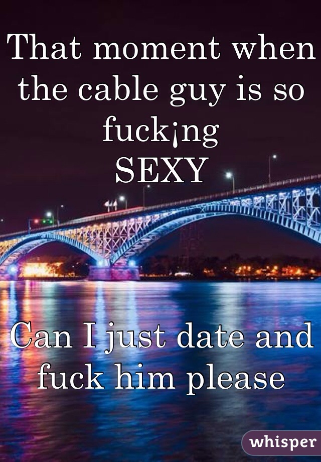 That moment when the cable guy is so fuck¡ng 
SEXY



Can I just date and fuck him please