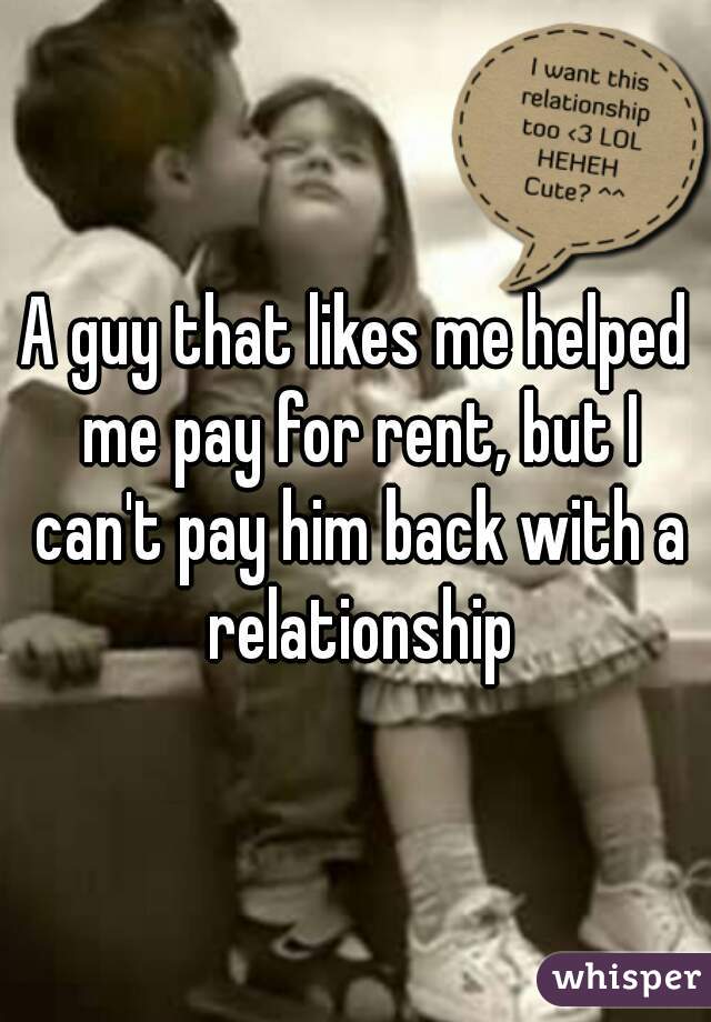 A guy that likes me helped me pay for rent, but I can't pay him back with a relationship