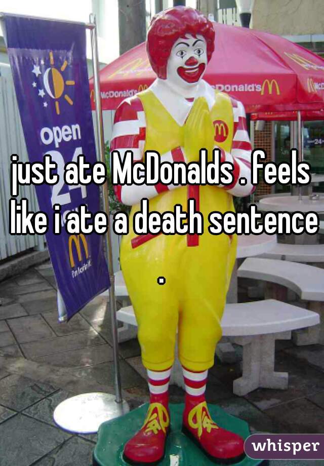 just ate McDonalds . feels like i ate a death sentence . 