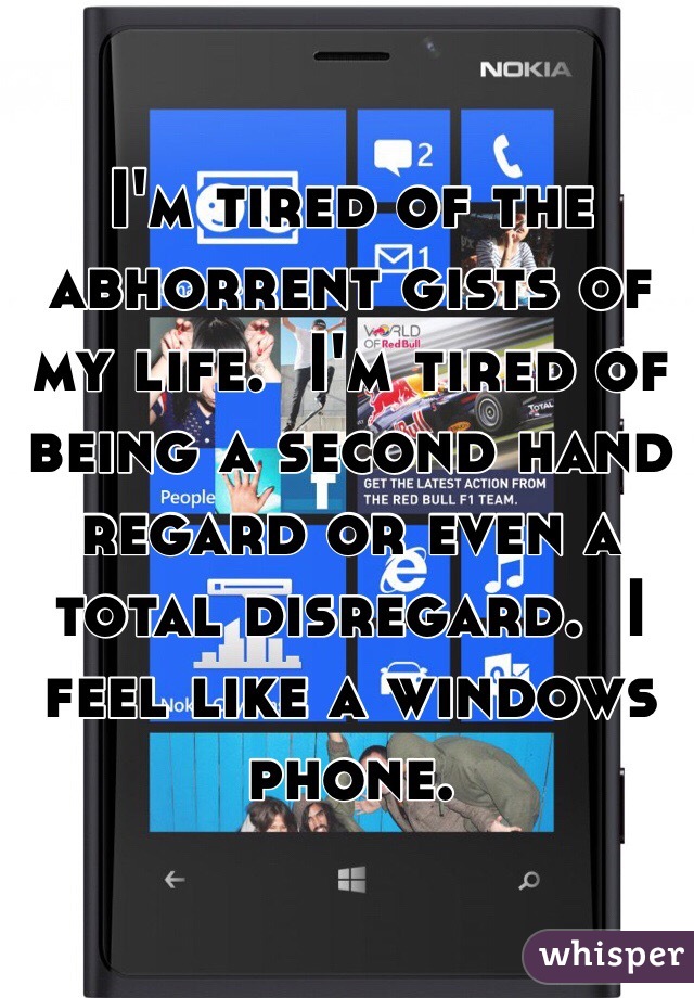 I'm tired of the abhorrent gists of my life.  I'm tired of being a second hand regard or even a total disregard.  I feel like a windows phone.  