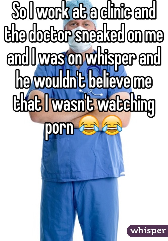 So I work at a clinic and the doctor sneaked on me and I was on whisper and he wouldn't believe me that I wasn't watching porn 😂😂