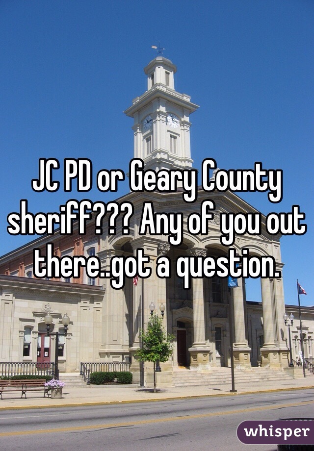 JC PD or Geary County sheriff??? Any of you out there..got a question. 