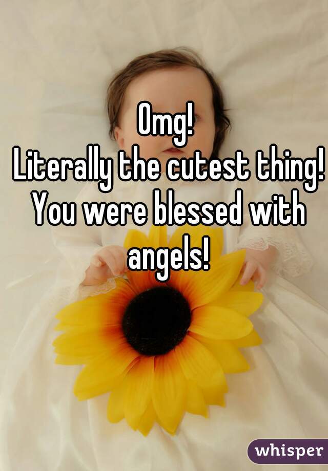 Omg! 
Literally the cutest thing!
You were blessed with angels! 