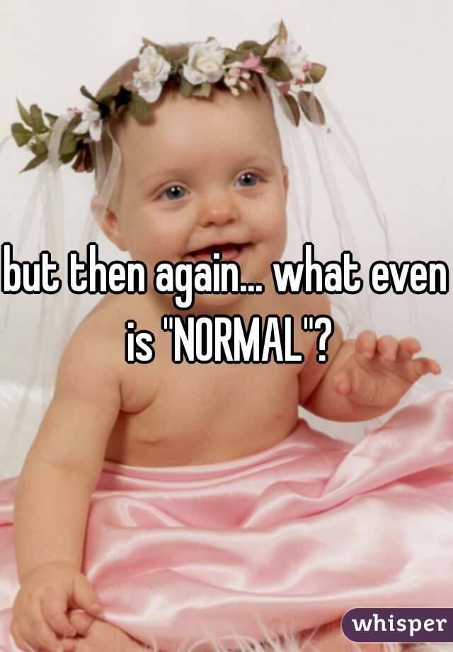 but then again... what even is "NORMAL"?