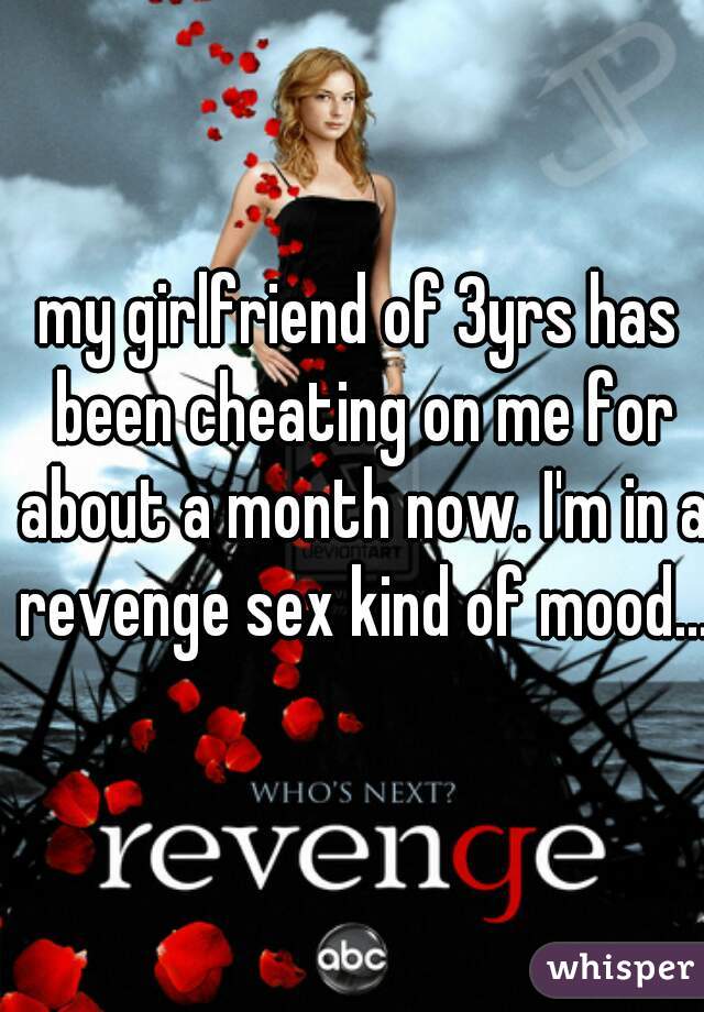 my girlfriend of 3yrs has been cheating on me for about a month now. I'm in a revenge sex kind of mood....