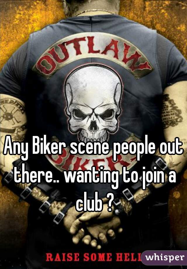Any Biker scene people out there.. wanting to join a club ?
