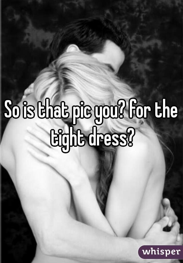 So is that pic you? for the tight dress?