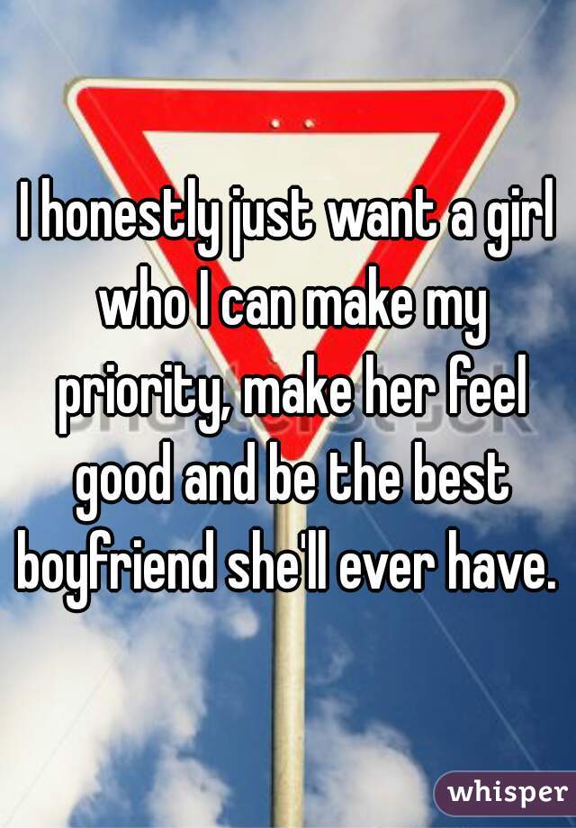I honestly just want a girl who I can make my priority, make her feel good and be the best boyfriend she'll ever have. 