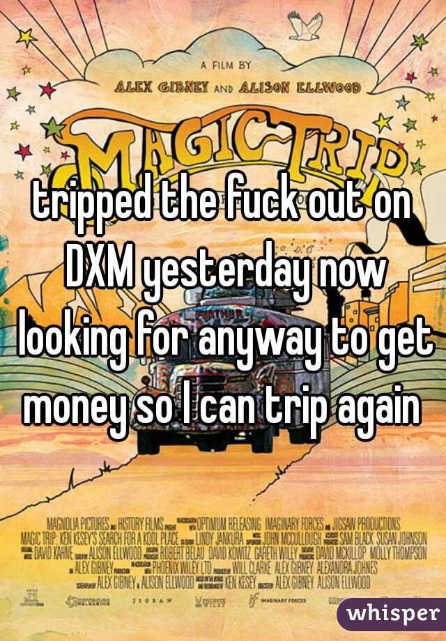 tripped the fuck out on DXM yesterday now looking for anyway to get money so I can trip again 