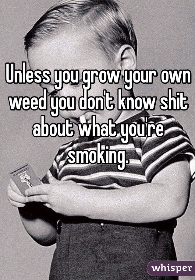 Unless you grow your own weed you don't know shit about what you're smoking.