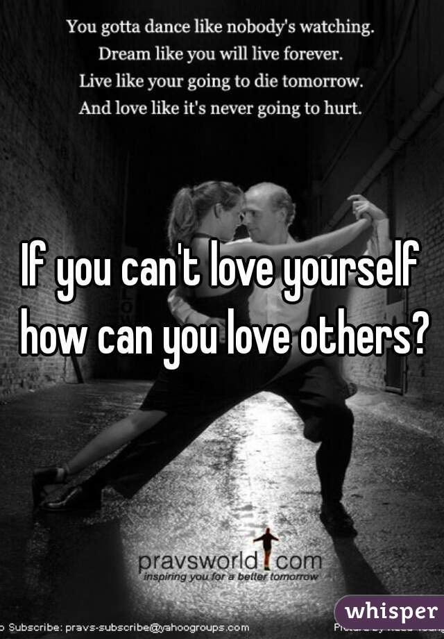 If you can't love yourself how can you love others?