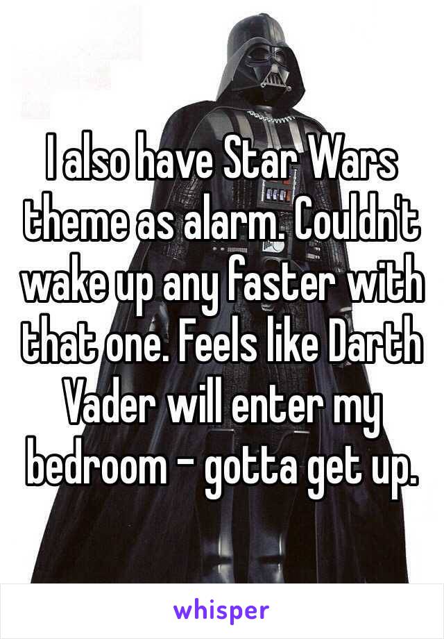 I also have Star Wars theme as alarm. Couldn't wake up any faster with that one. Feels like Darth Vader will enter my bedroom - gotta get up.